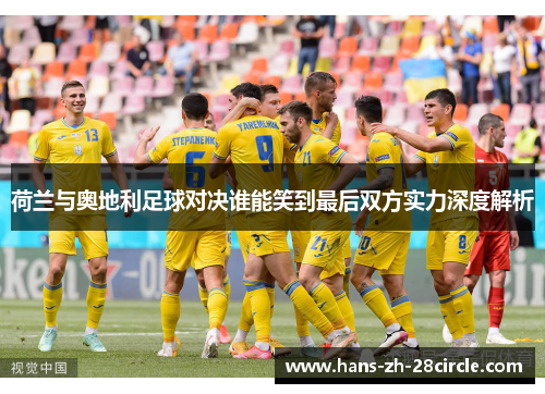 荷兰与奥地利足球对决谁能笑到最后双方实力深度解析 荷兰与奥地利足球对决谁能笑到最后双方实力深度解析