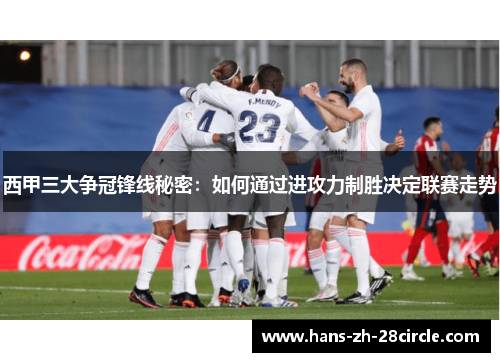 西甲三大争冠锋线秘密:如何通过进攻力制胜决定联赛走势 西甲三大争冠锋线秘密:如何通过进攻力制胜决定联赛走势
