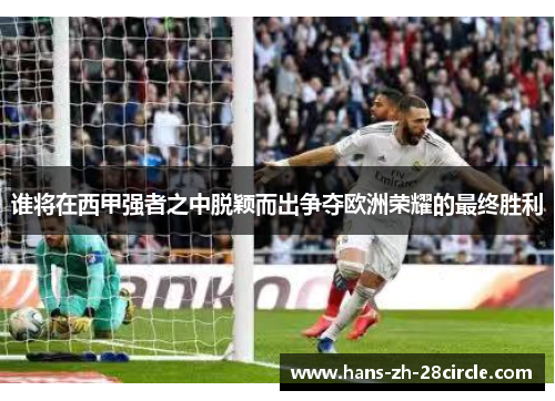 谁将在西甲强者之中脱颖而出争夺欧洲荣耀的最终胜利 谁将在西甲强者之中脱颖而出争夺欧洲荣耀的最终胜利