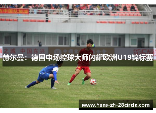 赫尔曼:德国中场控球大师闪耀欧洲U19锦标赛 赫尔曼:德国中场控球大师闪耀欧洲U19锦标赛