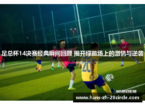 足总杯14决赛经典瞬间回顾 揭开绿茵场上的激情与逆袭 足总杯14决赛经典瞬间回顾 揭开绿茵场上的激情与逆袭