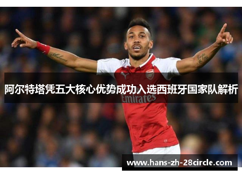 阿尔特塔凭五大核心优势成功入选西班牙国家队解析