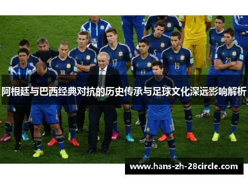 阿根廷与巴西经典对抗的历史传承与足球文化深远影响解析