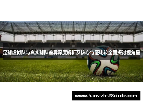足球虚拟队与真实球队差异深度解析及核心特征比较全面探讨视角呈 足球虚拟队与真实球队差异深度解析及核心特征比较全面探讨视角呈