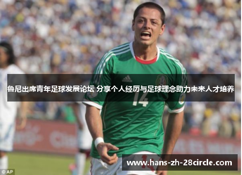 鲁尼出席青年足球发展论坛 分享个人经历与足球理念助力未来人才培养