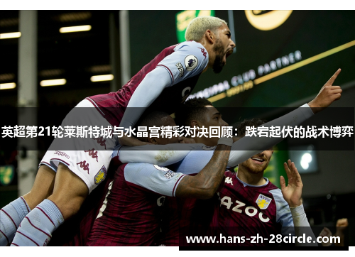 英超第21轮莱斯特城与水晶宫精彩对决回顾：跌宕起伏的战术博弈