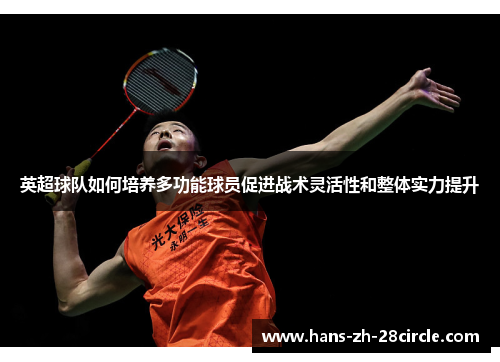 英超球队如何培养多功能球员促进战术灵活性和整体实力提升 英超球队如何培养多功能球员促进战术灵活性和整体实力提升
