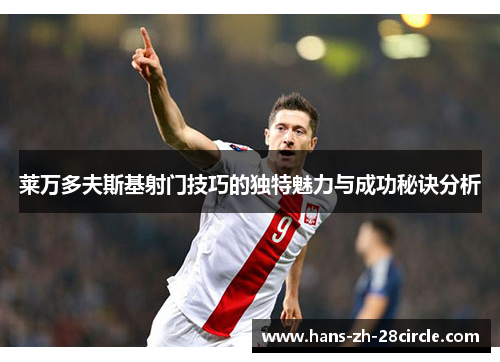 莱万多夫斯基射门技巧的独特魅力与成功秘诀分析 莱万多夫斯基射门技巧的独特魅力与成功秘诀分析