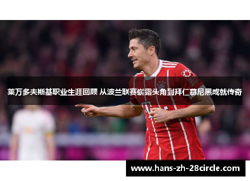莱万多夫斯基职业生涯回顾 从波兰联赛崭露头角到拜仁慕尼黑成就传奇