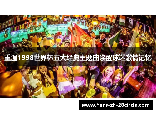 重温1998世界杯五大经典主题曲唤醒球迷激情记忆 重温1998世界杯五大经典主题曲唤醒球迷激情记忆