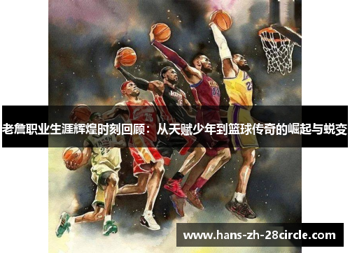 老詹职业生涯辉煌时刻回顾：从天赋少年到篮球传奇的崛起与蜕变