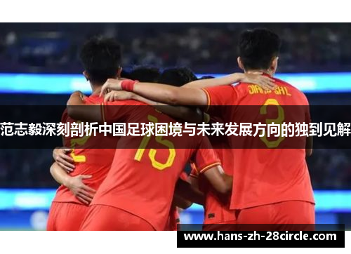 范志毅深刻剖析中国足球困境与未来发展方向的独到见解