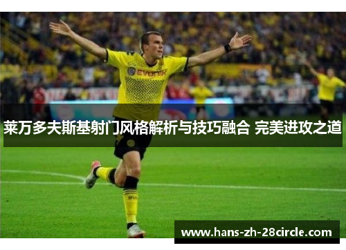 莱万多夫斯基射门风格解析与技巧融合 完美进攻之道