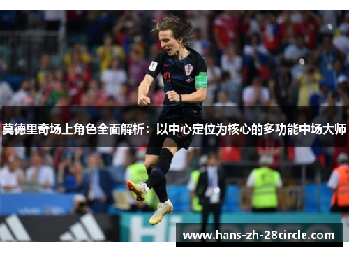 莫德里奇场上角色全面解析：以中心定位为核心的多功能中场大师