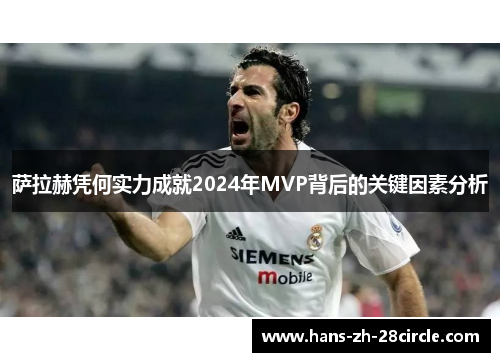 萨拉赫凭何实力成就2024年MVP背后的关键因素分析