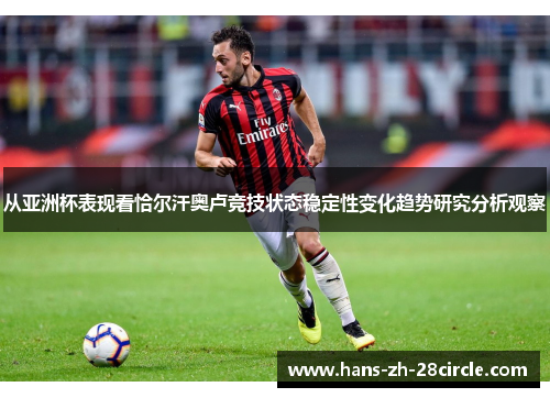 从亚洲杯表现看恰尔汗奥卢竞技状态稳定性变化趋势研究分析观察 从亚洲杯表现看恰尔汗奥卢竞技状态稳定性变化趋势研究分析观察