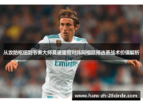 从攻防枢纽到节奏大师莫德里奇对阵阿根廷预选赛战术价值解析