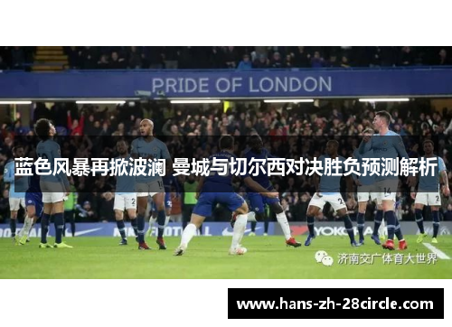 蓝色风暴再掀波澜 曼城与切尔西对决胜负预测解析