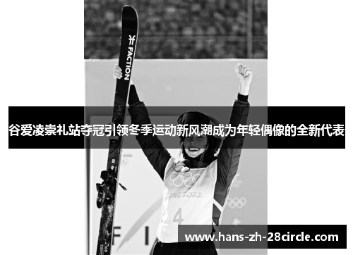 谷爱凌崇礼站夺冠引领冬季运动新风潮成为年轻偶像的全新代表