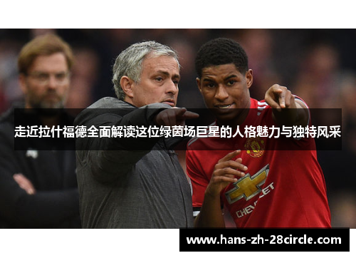 走近拉什福德全面解读这位绿茵场巨星的人格魅力与独特风采