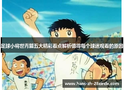足球小将世青篇五大精彩看点解析值得每个球迷观看的原因 足球小将世青篇五大精彩看点解析值得每个球迷观看的原因