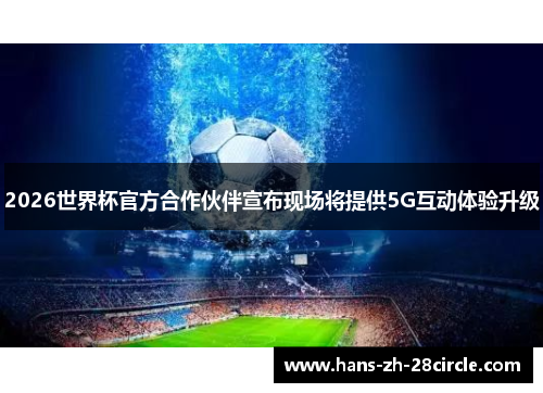 2026世界杯官方合作伙伴宣布现场将提供5G互动体验升级 2026世界杯官方合作伙伴宣布现场将提供5G互动体验升级