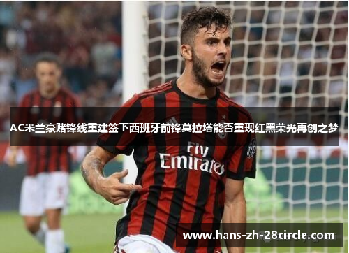 AC米兰豪赌锋线重建签下西班牙前锋莫拉塔能否重现红黑荣光再创之梦