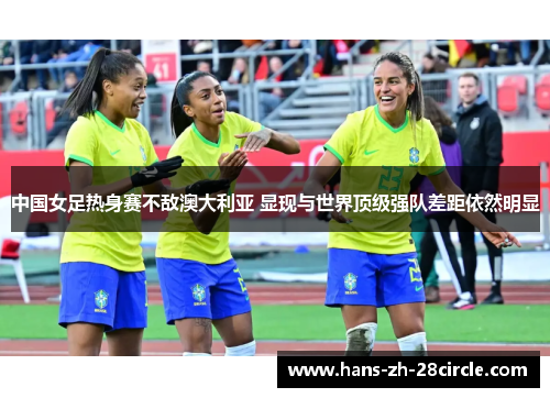 中国女足热身赛不敌澳大利亚 显现与世界顶级强队差距依然明显