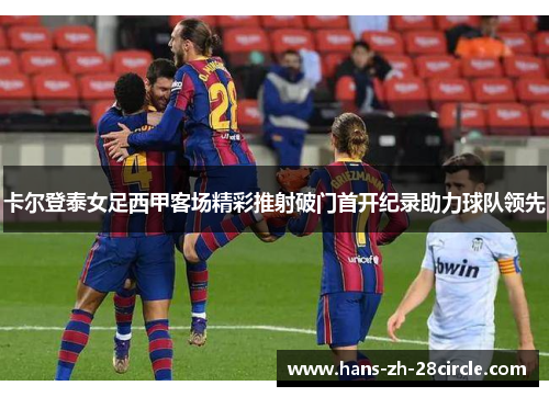 卡尔登泰女足西甲客场精彩推射破门首开纪录助力球队领先 卡尔登泰女足西甲客场精彩推射破门首开纪录助力球队领先