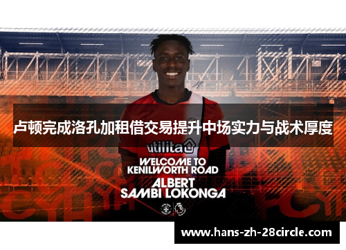 卢顿完成洛孔加租借交易提升中场实力与战术厚度 卢顿完成洛孔加租借交易提升中场实力与战术厚度