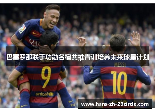 巴塞罗那联手功勋名宿共推青训培养未来球星计划