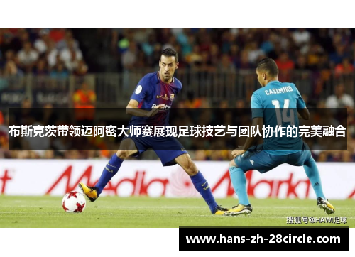 布斯克茨带领迈阿密大师赛展现足球技艺与团队协作的完美融合