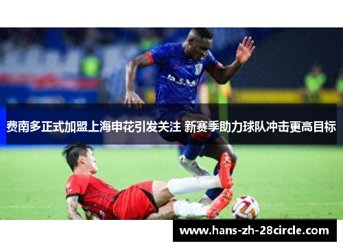 费南多正式加盟上海申花引发关注 新赛季助力球队冲击更高目标