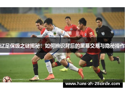 辽足保级之谜揭秘：如何辨识背后的黑幕交易与隐秘操作