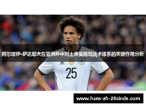 阿尔塔伊·萨达耶夫在亚洲杯中对土库曼斯坦战术体系的关键作用分析
