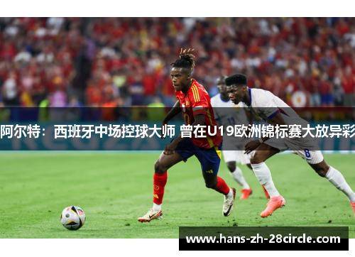 阿尔特：西班牙中场控球大师 曾在U19欧洲锦标赛大放异彩