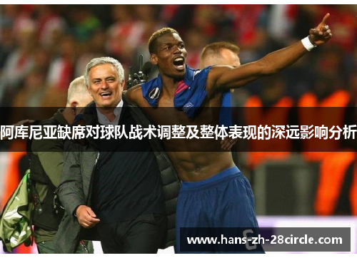 阿库尼亚缺席对球队战术调整及整体表现的深远影响分析