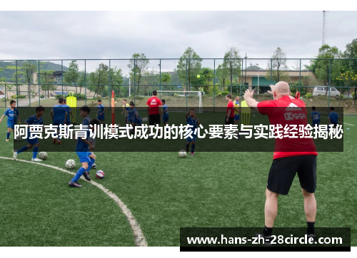 阿贾克斯青训模式成功的核心要素与实践经验揭秘