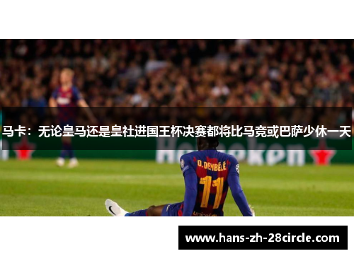 马卡：无论皇马还是皇社进国王杯决赛都将比马竞或巴萨少休一天