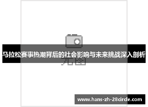 马拉松赛事热潮背后的社会影响与未来挑战深入剖析