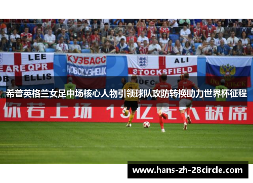 希普英格兰女足中场核心人物引领球队攻防转换助力世界杯征程