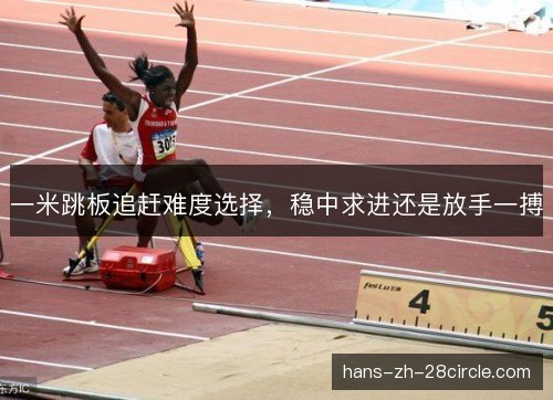 一米跳板追赶难度选择,稳中求进还是放手一搏 一米跳板追赶难度选择,稳中求进还是放手一搏