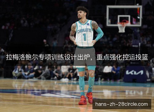 拉梅洛鲍尔专项训练设计出炉,重点强化控运投篮 拉梅洛鲍尔专项训练设计出炉,重点强化控运投篮